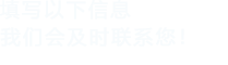 填寫(xiě)以下信息，我們會(huì)及時(shí)聯(lián)系您！